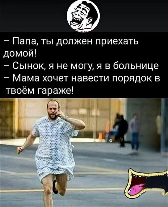- Папа, ты должен приехать домой!
- Сынок, я не могу, я в больнице
- Мама хочет навести порядок в твоём гараже!