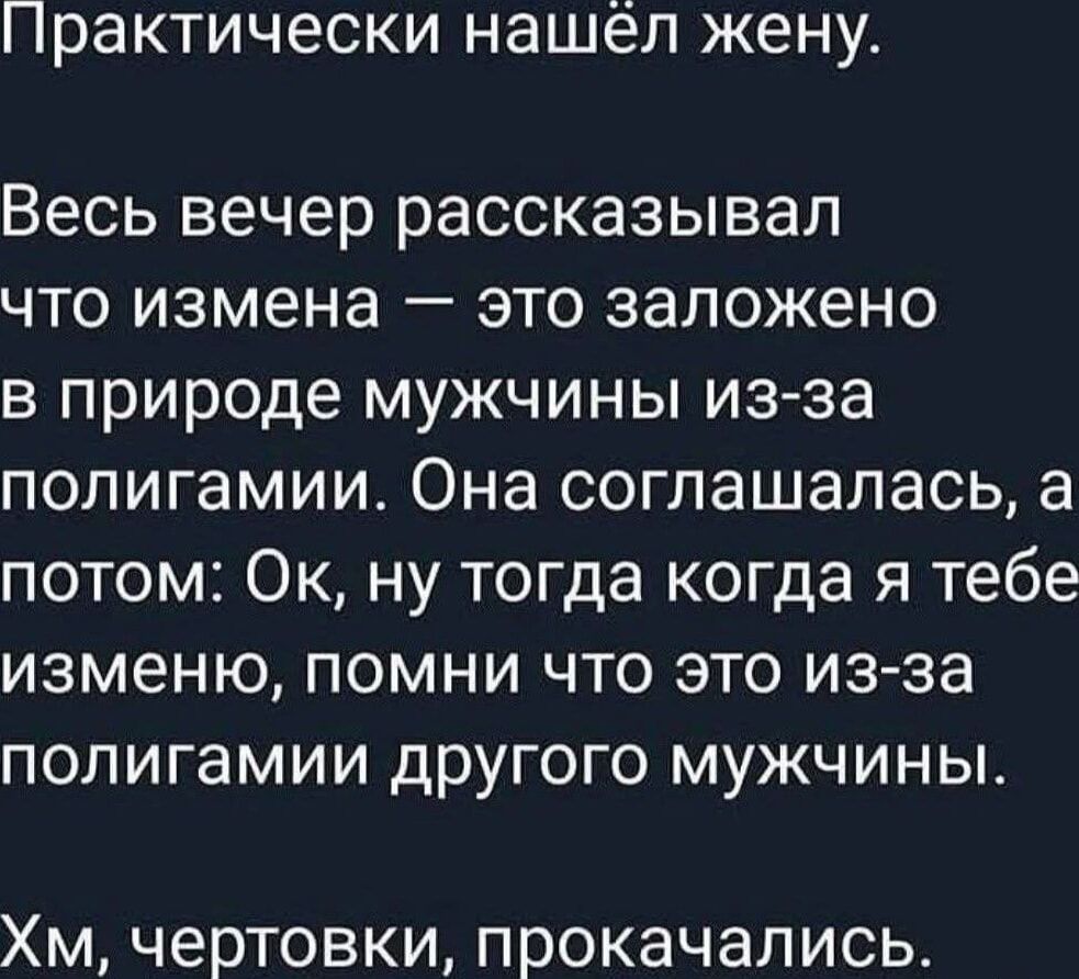 Практически нашёл жену.

Весь вечер рассказывал что измена — это заложено в природе мужчины из-за полигамии. Она соглашалась, а потом: Ок, ну тогда когда я тебе изменю, помни что это из-за полигамии другого мужчины. Хм, чертовски прокачались.