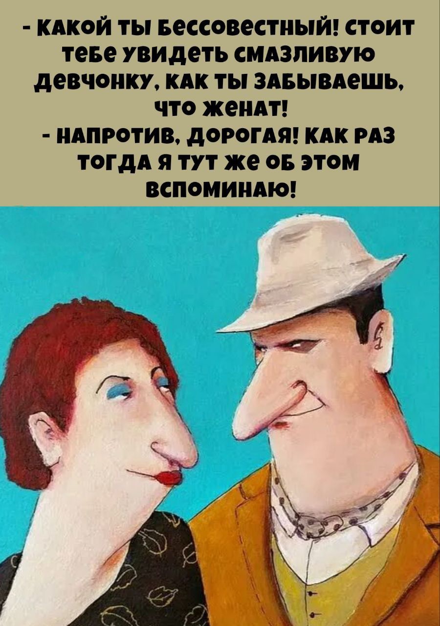 - КАКОЙ ТЫ БЕССОВЕСТНЫЙ! СТОИТ ТЕБЕ УВИДЕТЬ СМАЗЛИВУЮ ДЕВОЧКУ, КАК ТЫ ЗАБЫВАЕШЬ, ЧТО ЖЕНАТ! - НАПРОТИВ, ДОРОГАЯ! КАК РАЗ ТОГДА Я ТУТ ЖЕ ОБ ЭТОМ ВСПОМИНАЮ!