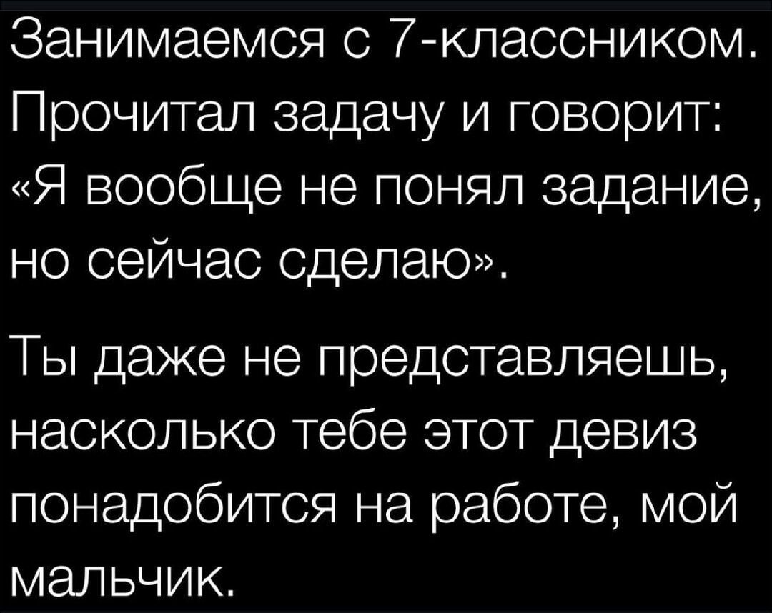 Занимаемся с 7-классником. Прочитал задачу и говорит: «Я вообще не понял задание, но сейчас сделаю». Ты даже не представляешь, насколько тебе это девиз понадобится на работе, мой мальчик.