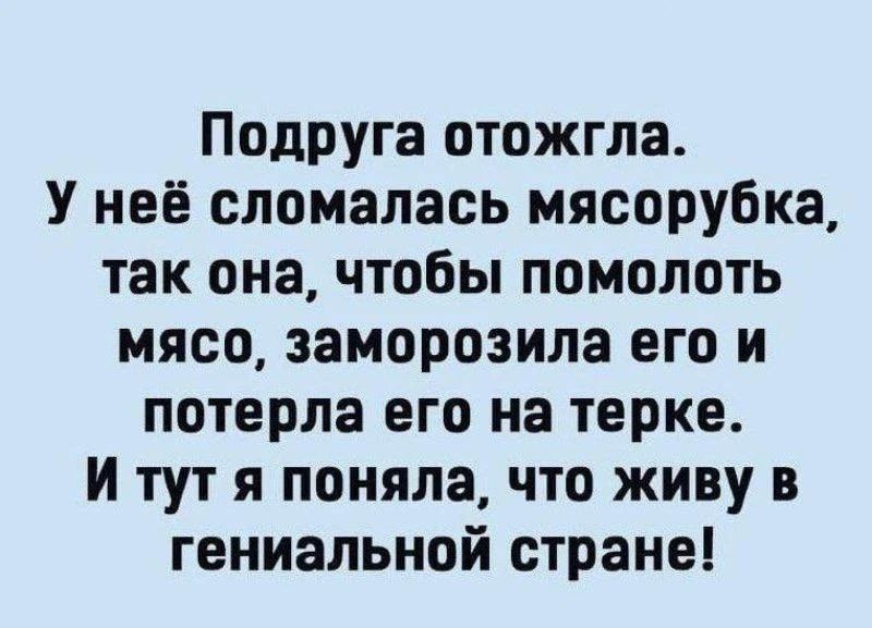 Подруга отожгла. У неё сломалась мясорубка, так она, чтобы помолоть мясо, заморозила его и потерла его на терке. И тут я понял, что живу в гениальной стране!