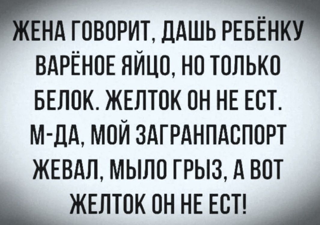 ЖЕНА ГОВОРИТ, ДАШЬ РЕБЁНКУ ВАРЁНОЕ ЯЙЦО, НО ТОЛЬКО БЕЛОК. ЖЕЛТОК ОН НЕ ЕСТ. М-ДА, МОЙ ЗАГРАНПАСПОРТ ЖЕВАЛ, МЫЛО ГРЫЗ, А ВОТ ЖЕЛТОК ОН НЕ ЕСТ!