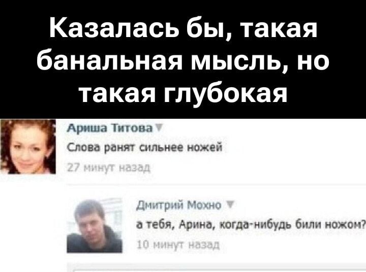 Казалась бы, такая банальная мысль, но такая глубокая

Аринa Титова: Слова ранят сильнее ножей
27 минут назад

Дмитрий Мохно: а тебя, Арина, когда-нибудь били ножом?
10 минут назад