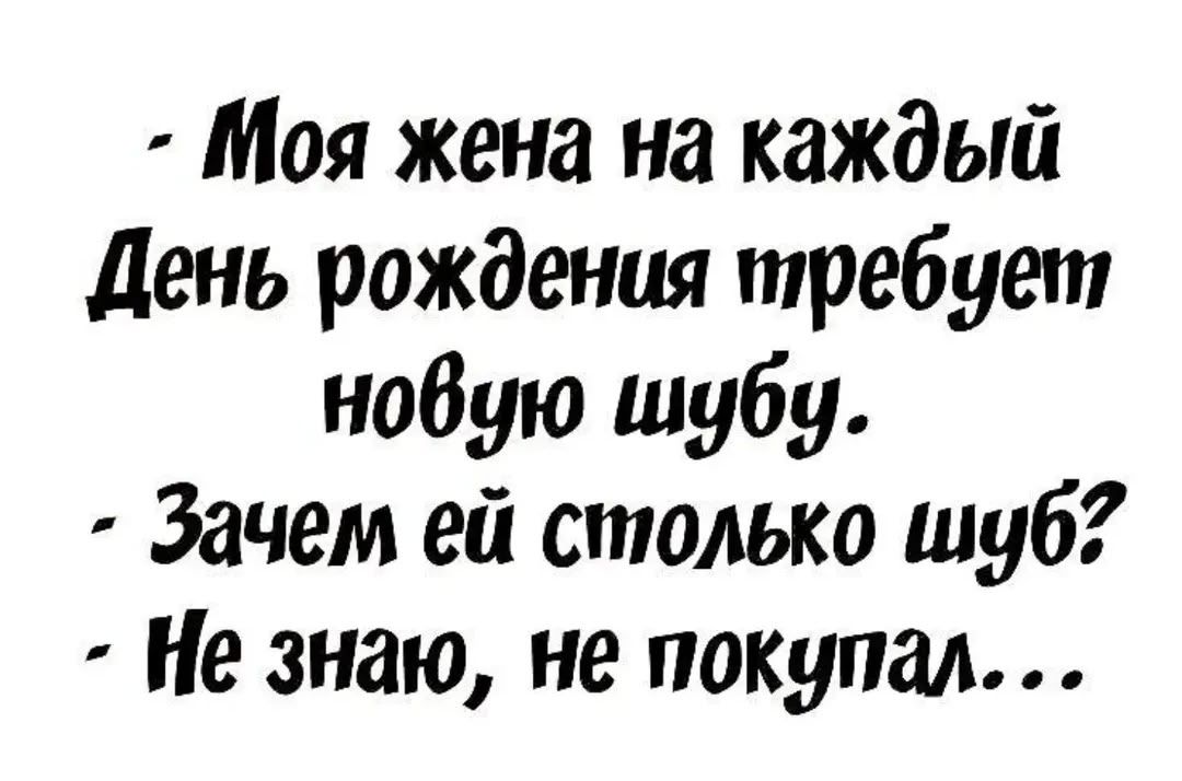 - Моя жена на каждый День рождения требует новую шубу.
- Зачем ей столько шуб?
- Не знаю, не покупал...