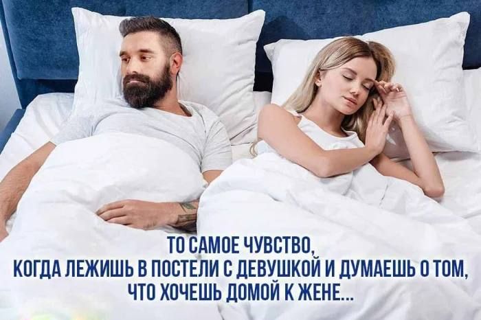 ТО САМOЕ ЧУВСТВО, КОГДА ЛЕЖИШЬ В ПОСТЕЛИ С ДЕВУШКОЙ И ДУМАЕШЬ О ТОМ, ЧТО ХОЧЕШЬ ДОМОЙ К ЖЕНЕ...
