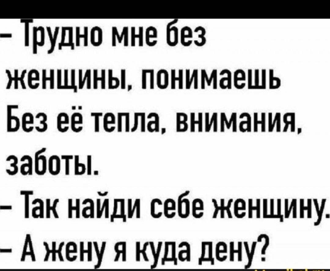 Трудно мне без женщины, понимаешь Без её тепла, внимания, заботы. - Так найди себе женщину. - А жену я куда дену?