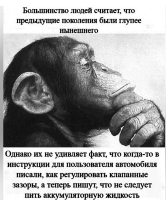 Большинство людей считает что предыдущие поколения были глупее нынешнего

Однако их не удивляет факт, что когда-то в инструкции для пользователя автомобиля писали, как регулировать клапанные зазоры, а теперь пишут, что не следует пить аккумуляторную жидкость