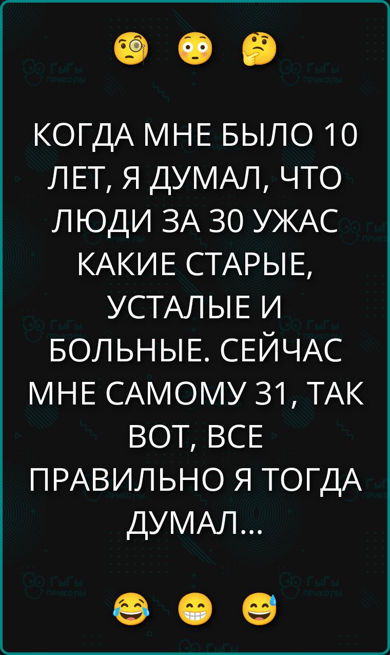 КОГДА МНЕ БЫЛО 10 ЛЕТ, Я ДУМАЛ, ЧТО ЛЮДИ ЗА 30 УЖАС КАКИЕ СТАРЫЕ, УСТАЛЫЕ И БОЛЬНЫЕ. СЕЙЧАС МНЕ САМОМУ 31, ТАК ВОТ, ВСЕ ПРАВИЛЬНО Я ТОГДА ДУМАЛ...