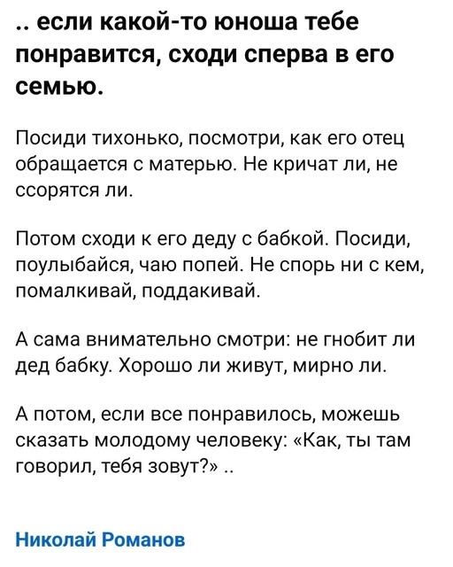 … если какой-то юноша тебе понравится, сходи сперва в его семью.

Посиди тихонько, посмотри, как его отец обращается с матерью. Не кричат ли, не ссорятся ли.

Потом сходи к его дяде с бабкой. Посиди, поулыбалайся, чаю попей. Не спорь ни с кем, помалкивай, поддакивай.

А сама внимательно смотри: не гнобит ли дед бабку. Хорошо ли живут, мирно ли.

А 