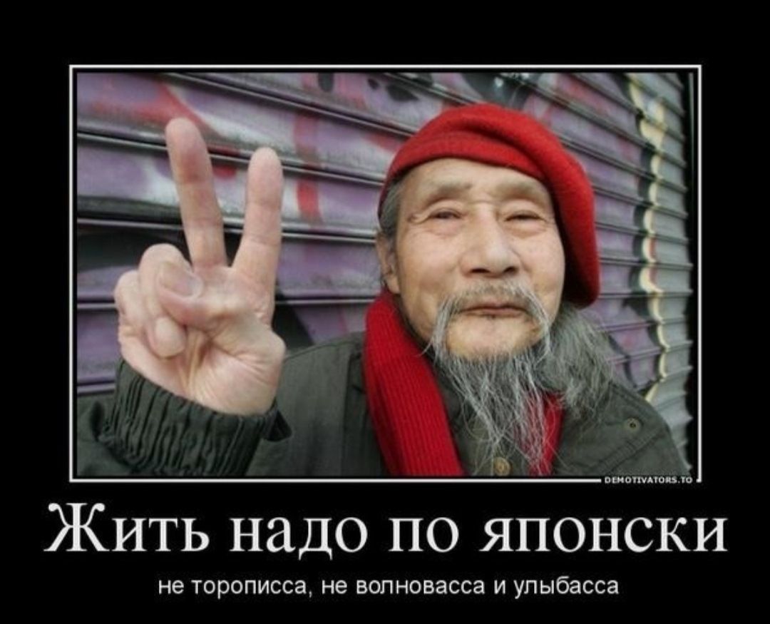 Жить надо по японски
не торописа, не волнопаса и улыббасса