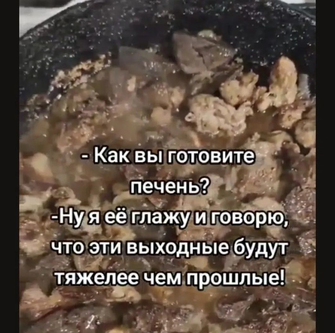 - Как вы готовите печень? - Ну я её глажу и говорю, что эти выходные будут тяжелее чем прошлые!