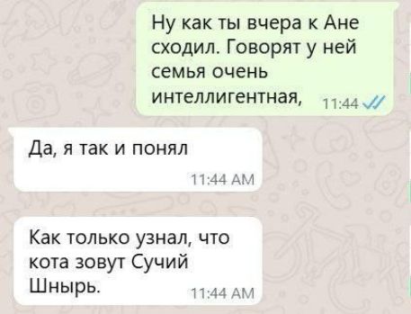 Ну как ты вчера к Ане сходил. Говорят у ней семья очень интеллигентная,
Да, я так и понял
Как только узнал, что кота зовут Сучий Шнырь.