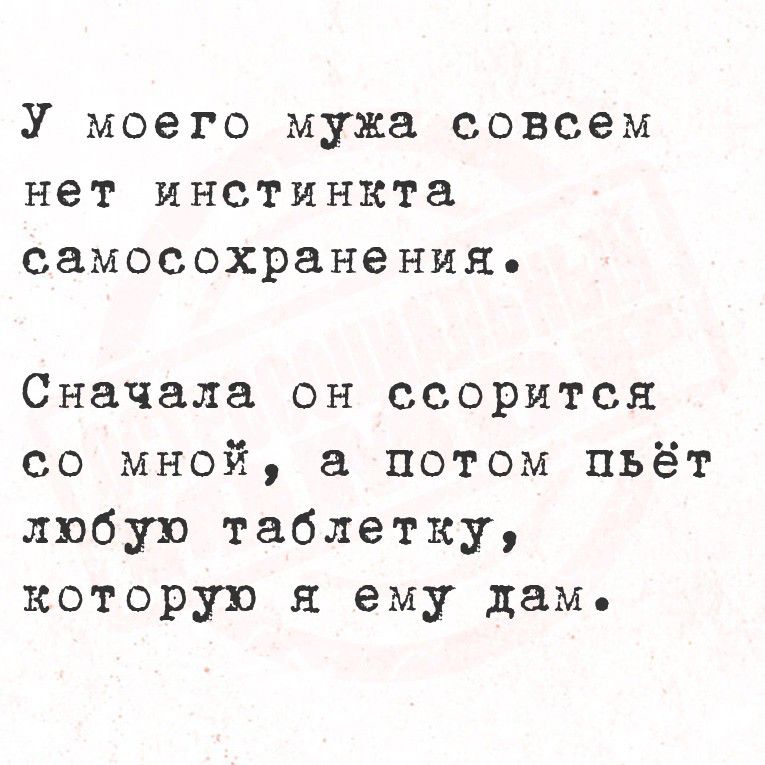У моего мужа совсем нет инстинкта самосохранения. Сначала он ссорится со мной, а потом пьёт любую таблетку, которую я ему дам.
