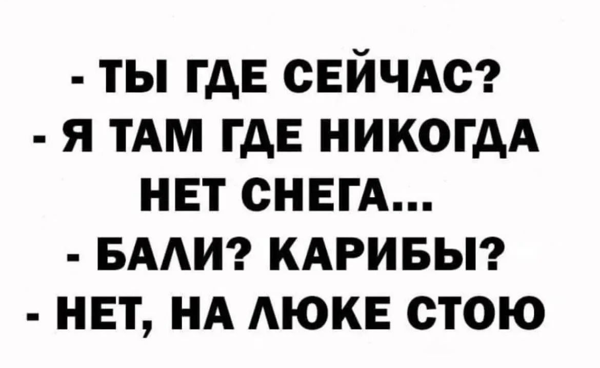 - ТЫ ГДЕ СЕЙЧАС?
- Я ТАМ ГДЕ НИКОГДА
- НЕТ СНЕГА...
- БАЛИ? КАРИБЫ?
- НЕТ, НА ЛЮКЕ СТОЮ