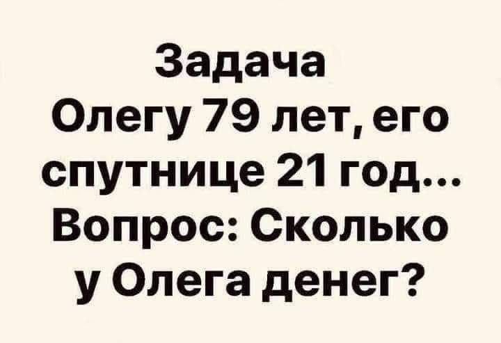 Задача Олегу 79 лет, его спутнице 21 год... Вопрос: Сколько у Олега денег?