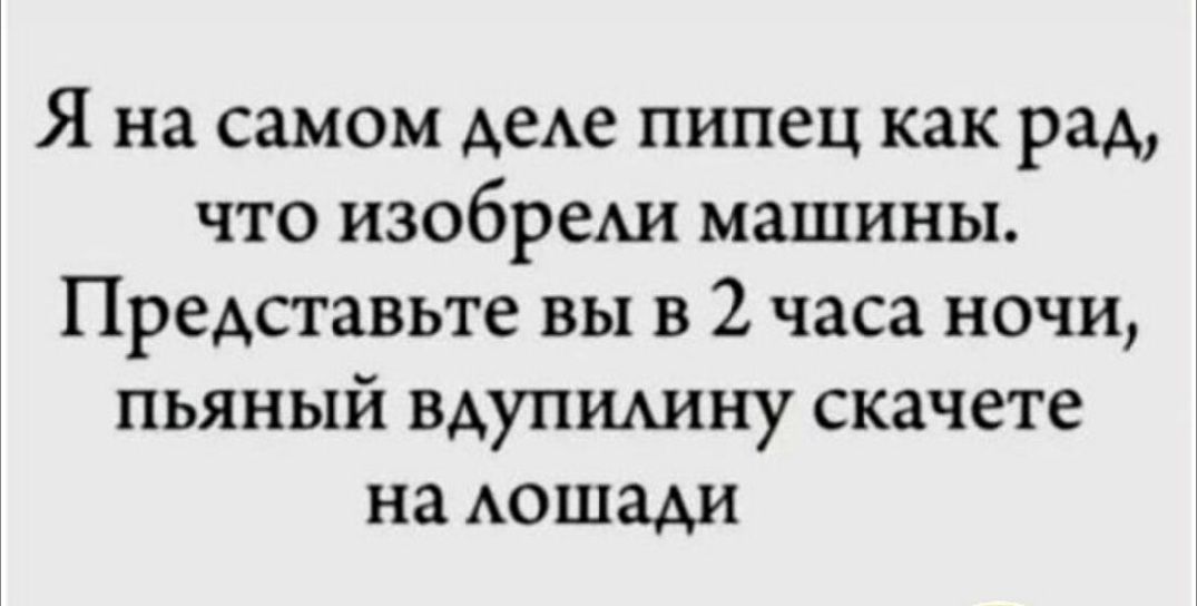 Я на самом деле пипец как рад, что изобрели машины. Представьте вы в 2 часа ночи, пьяный вдупилину скачете на лошадии