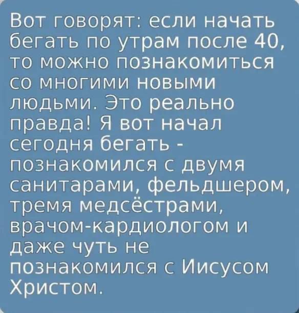Вот говорят: если начать бегать по утрам после 40, то можно познакомиться со многими новыми людьми. Это реально правда! Я вот начал сегодня бегать - познакомился с двумя санитарами, фельдшером, тремя медсестрами, врачом-кардиологом и даже чуть не познакомился с Иисусом Христом.