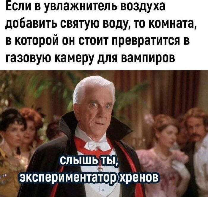 Если в увлажнитель воздуха добавить святую воду, то комната, в которой он стоит превратится в газовую камеру для вампиров
Слышишь ты, экспериментатор хренов