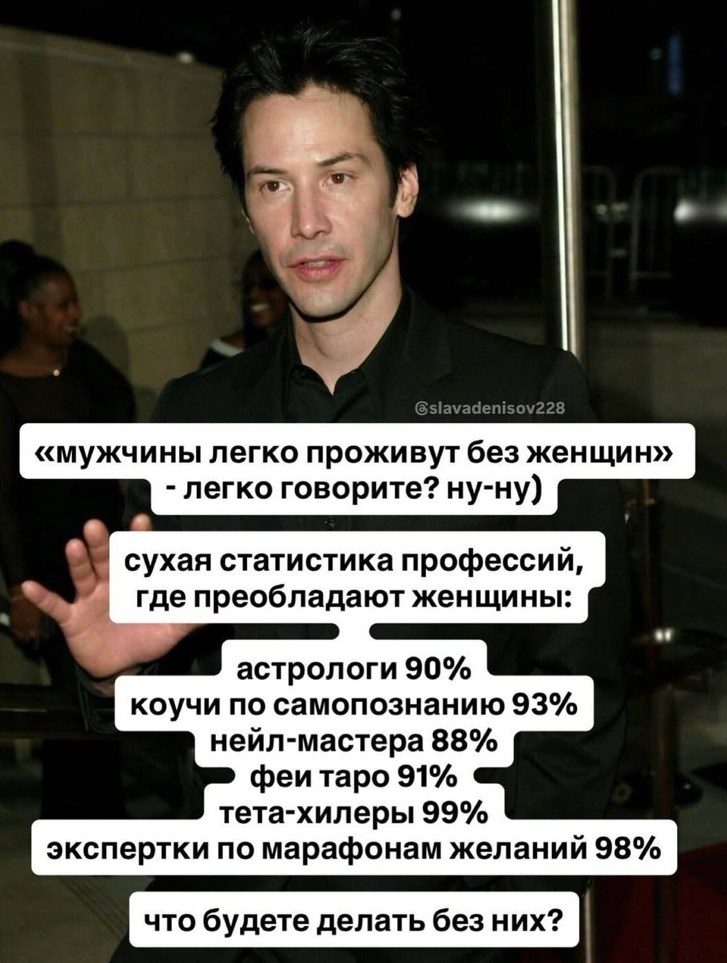 «мужчины легко проживут без женщин» - легко говорите? ну-ну) сухая статистика профессий, где преобладают женщины: астрологи 90% коучи по самопознанию 93% нейл-мастера 88% фей таро 91% тета-хайлеры 99% экспертки по марафонам желаний 98% что будете делать без них?