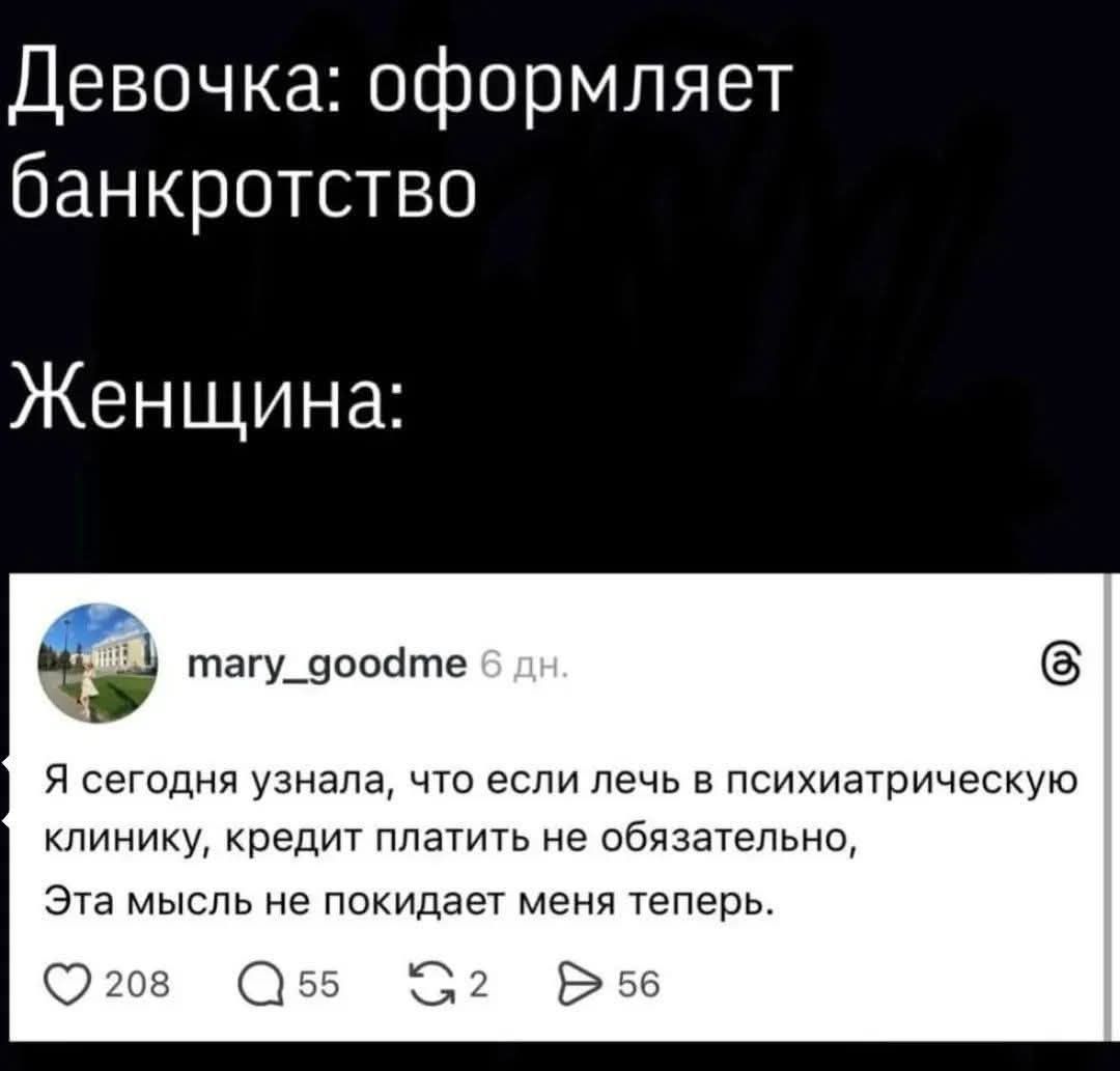 Девочка: оформляет банкротство\nЖенщина:\n\nmary_goodme 6 дн.\nя сегодня узнала, что если лечь в психиатрическую клинику, кредит платить не обязателно, Эта мысль не покидает меня теперь.