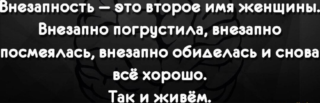 Внезапность — это второе имя женщины. Внезапно погрустила, внезапно посмеялась, внезапно обиделась и снова всё хорошо. Так и живём.