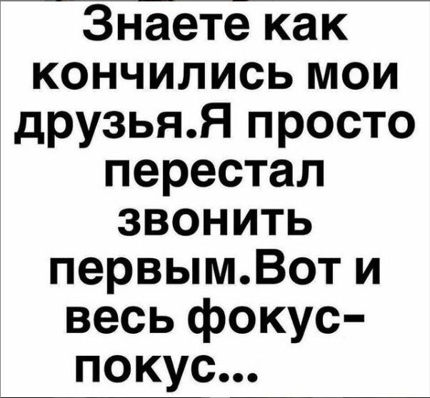Знаете как кончили мои друзья.Я просто перестал звонить первым.Вот и весь фокус-покус...