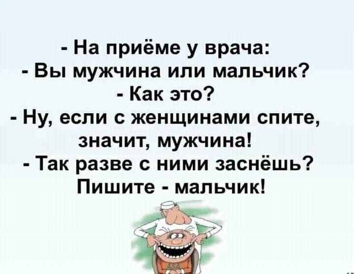 - На приёме у врача:
- Вы мужчина или мальчик?
- Какое это?
- Ну, если с женщинами спите,
значит, мужчина!
- Так разве с ними заснёшь?
Пишите - мальчик!