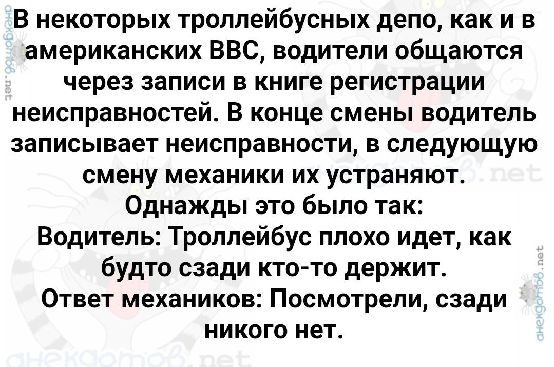 В некоторых троллейбусных депо, как и в американских ВВС, водители общаются через записи в книге регистрации неисправностей. В конце смены водитель записывает неисправности, в следующую смену механики их устраняют. Однажды это было так: Водитель: Троллейбус плохо идет, как будто сзади кто-то держит. Ответ механиков: Посмотрели, сзади никого нет.