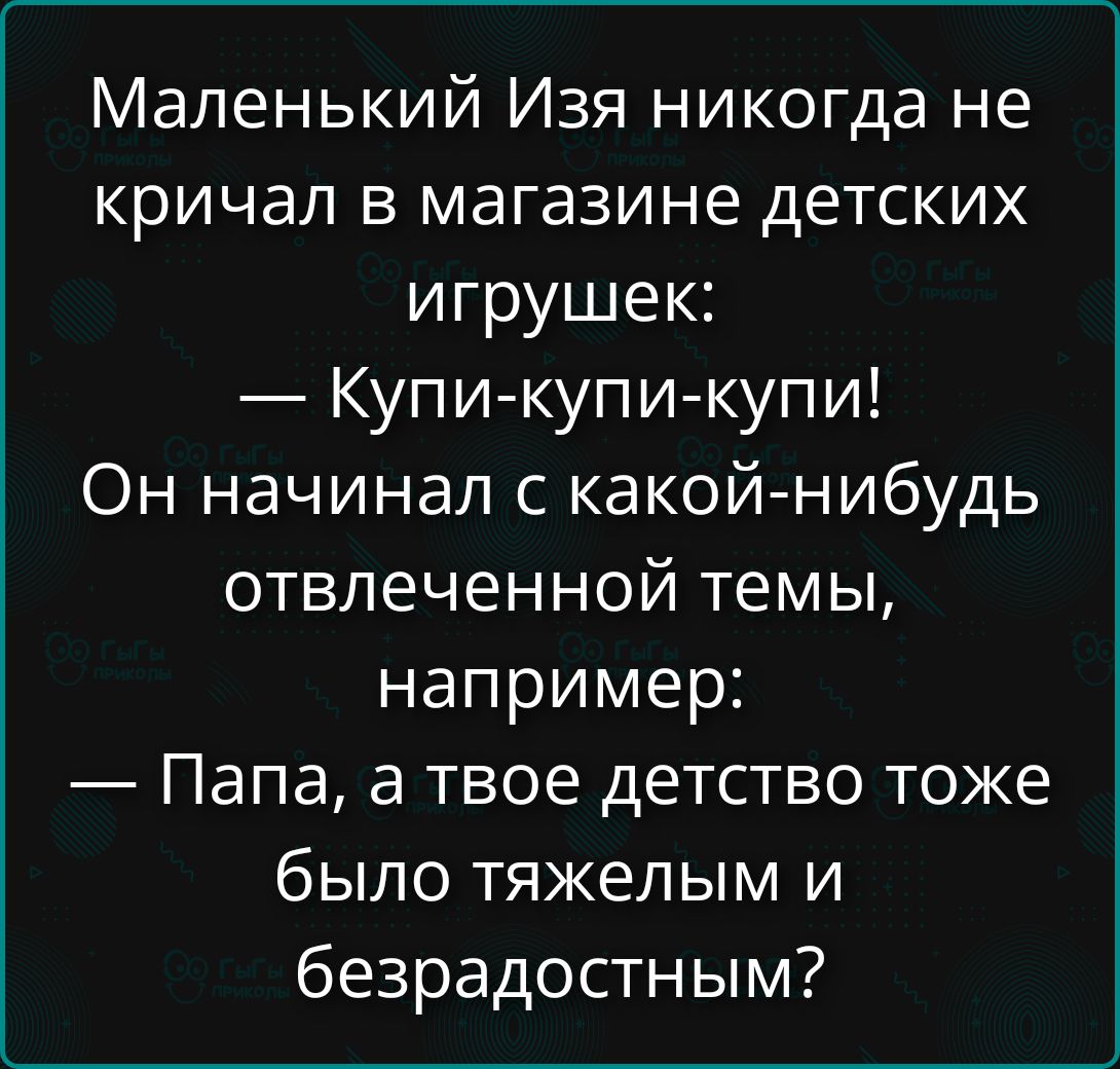 Маленький Изя никогда не кричал в магазине детских игрушек:
— Купи-купи-купи!
Он начинал с какой-нибудь отвлеченной темы,
например:
— Папа, а твое детство тоже было тяжелым и безрадостным?