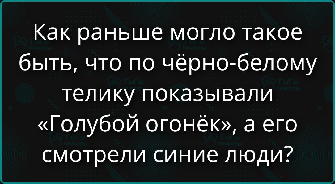 Как раньше могло такое быть, что по чёрно-белому теліку показывали «Голубой огонёк», а его смотрели синие люди?
