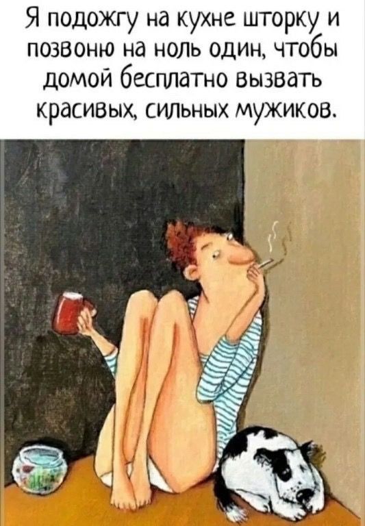 Я подожгу на кухне шторку и позвоню на ноль один, чтобы дома бесплатно вызвать красивых, сильных мужиков.