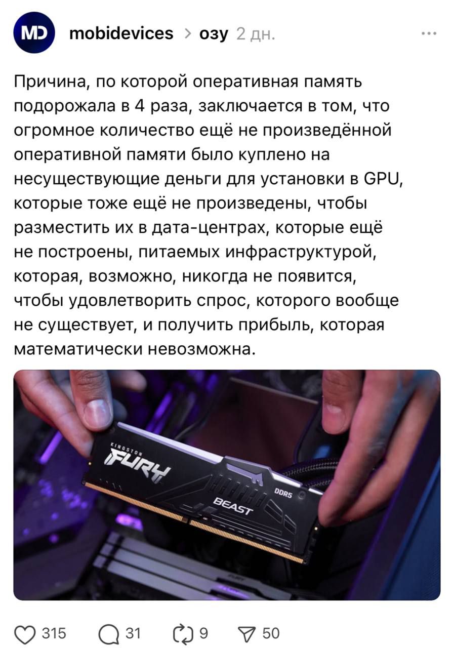 Причина, по которой оперативная память подорожала в 4 раза, заключается в том, что огромного количества ещё не произведённой оперативной памяти было куплено на несуществующие деньги для установки в GPU, которые тоже ещё не произведены, чтобы разместить их в дата-центрах, которые ещё не построены, питаемых инфрастуктурой, которая, возможно, никогда 