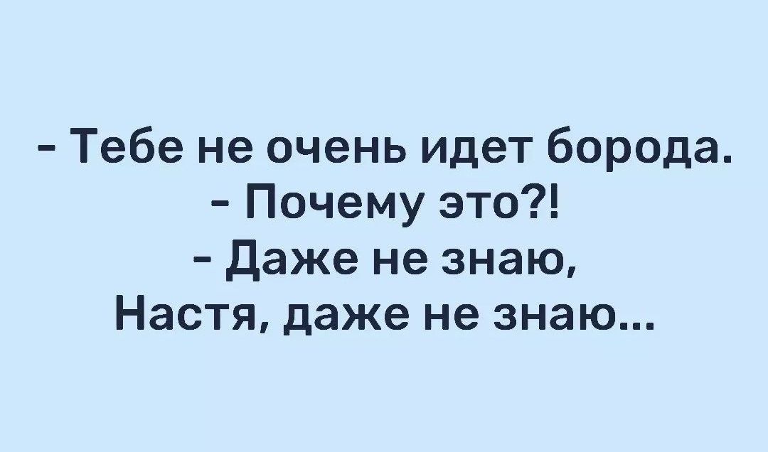 - Тебе не очень идет борода. - Почему это?! - Даже не знаю, Настя, даже не знаю...