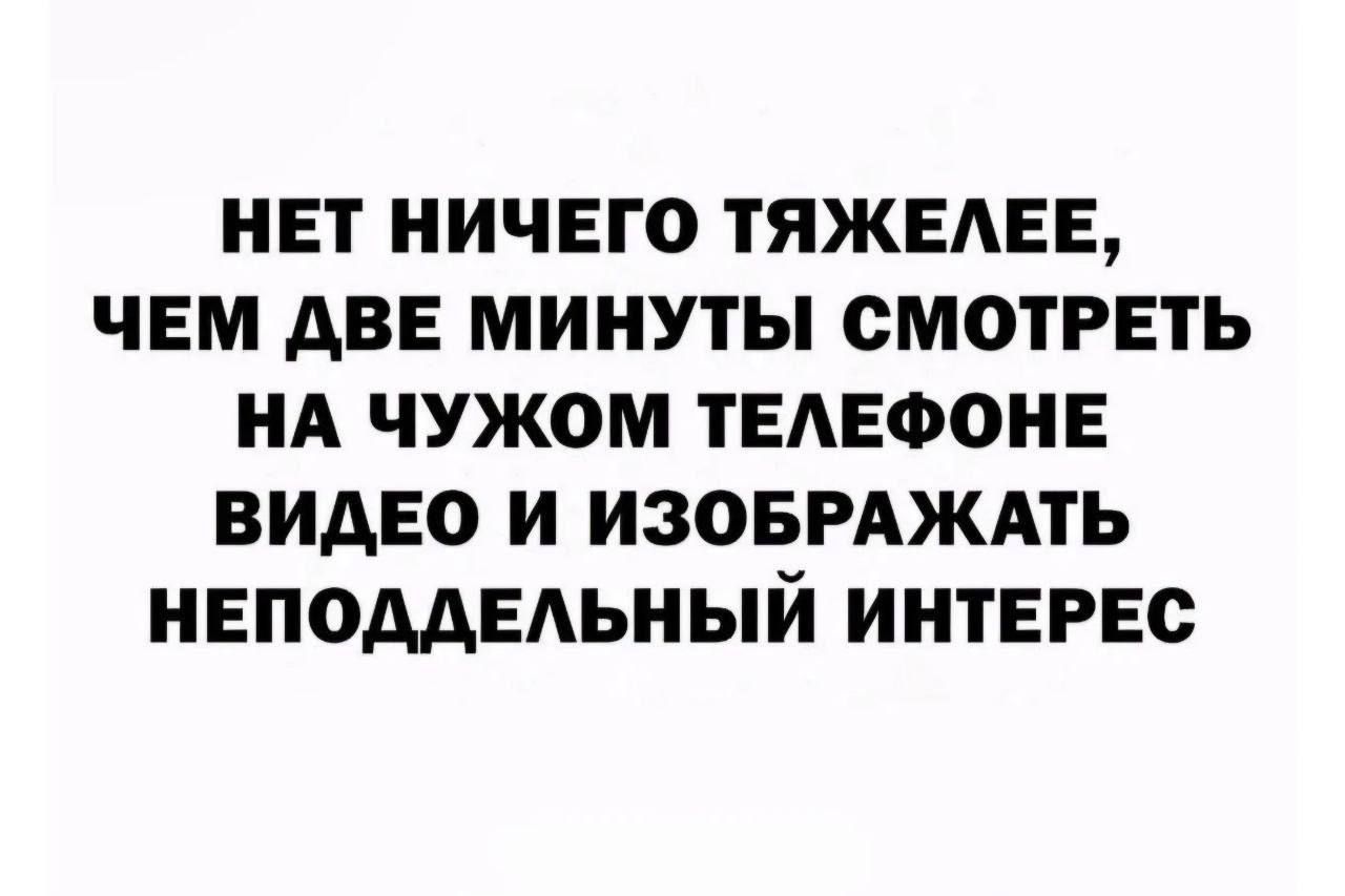 НЕТ НИЧЕГО ТЕЖЕЕ, ЧЕМ ДВЕ МИНУТЫ СМОТРЕТЬ НА ЧУЖОМ ТЕЛЕФОНЕ ВИДЕО И ИЗОБРАЖАТЬ НЕПОДДЕЛЬНЫЙ ИНТЕРЕС