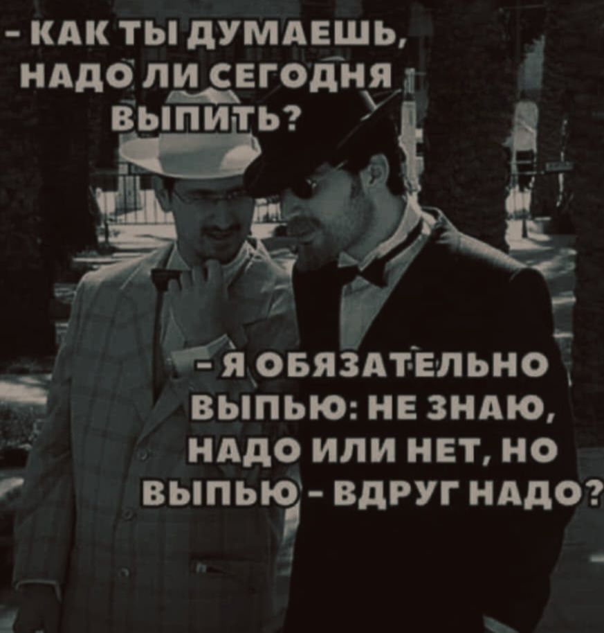 - как ты думаешь, надо ли сегодня выпить?
- я обязан выпью: не знаю, надо ли нет, но выпью — вдруг надо?