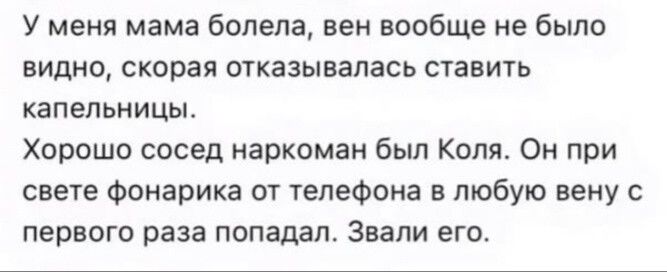 у меня мама болела, вен вообще не было видно, скорая отказывалась ставить капельницы. Хорошо сосед наркоман был Коля. Он при свете фонарика от телефона в любую вену с первого раза попал. Звали его.