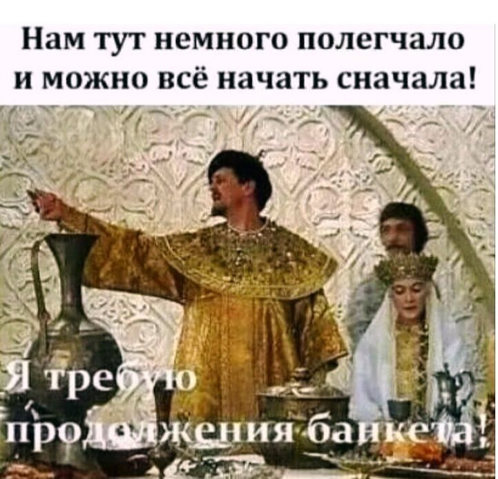 Нам тут немного полегчало и можно всё начать сначала! Я требую продолжения банкета!
