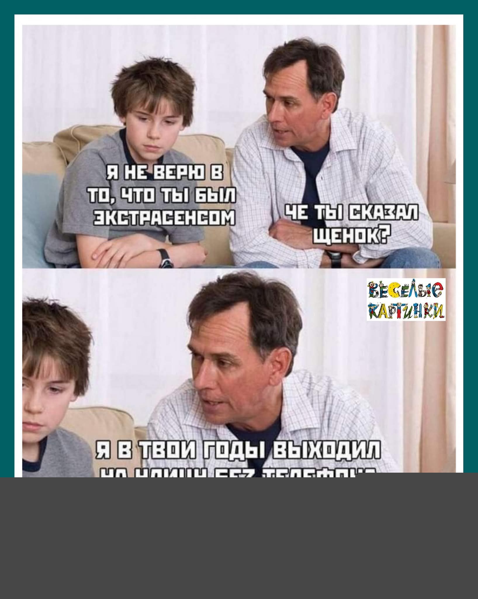 Я не верю в то, что ты был экстрасенсом. Чё ты сказал щенок? Я в твои годы выходил на улицу без телефонов.
