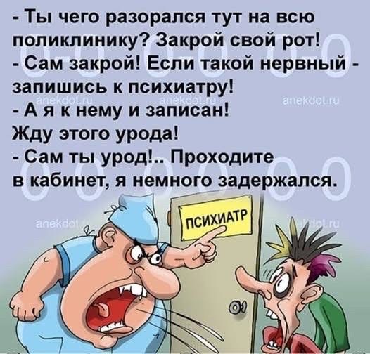 - Ты чего разорался тут на всю поликлинику? Закрой свой рот!
- Сам закрой! Если такой нервный - запишись к психиатру!
- А я к нему и записан!
Жду этого урода!
- Сам ты урод!.. Проходите в кабинет, я немного задержался.