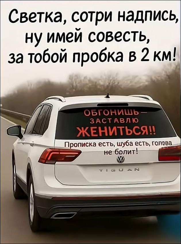 Светка, сотри надпись, ну имей совесть, за тобой пробка в 2 км! ОБгонишь - заставляю жениться!! Прописка есть, шуба есть, голова не болит!