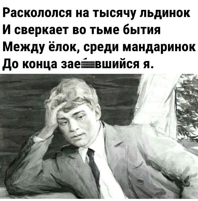Раскололся на тысячу льдинок
И сверкает во тьме бытия
Между ёлок, среди мандаринок
До конца заевшийся я.