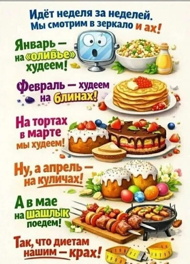 Идёт неделя за неделей. Мы смотрим в зеркало и ах!\nЯнварь — на «оливье» худеем!\nФевраль — худеем на блинах!\nНа тортах в марте — мы худеем!\nНу, а апрель — на куличах!\nВ мае — на шашлык поедем!\nТак, что диетам нашим — крах!