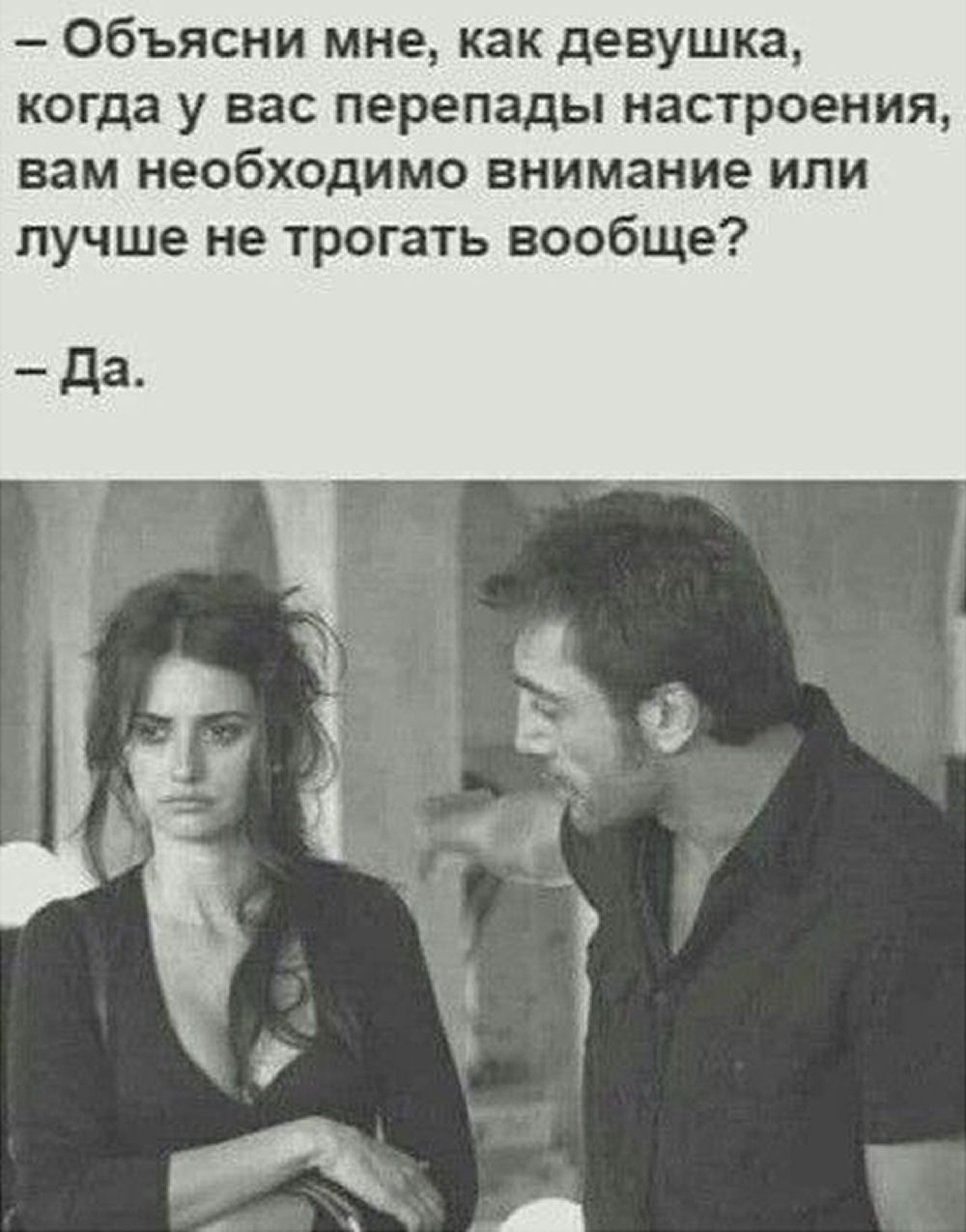 — Объясни мне, как девушка, когда у вас перепады настроения, вам необходимо внимание или лучше не трогать вообще? 
— Да.