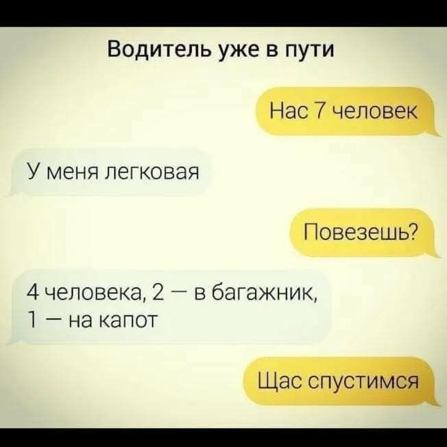 Водитель уже в пути
Нас 7 человек
У меня легковая
Повезешь?
4 человека, 2 — в багажник, 1 — на капот
Щас спустимся