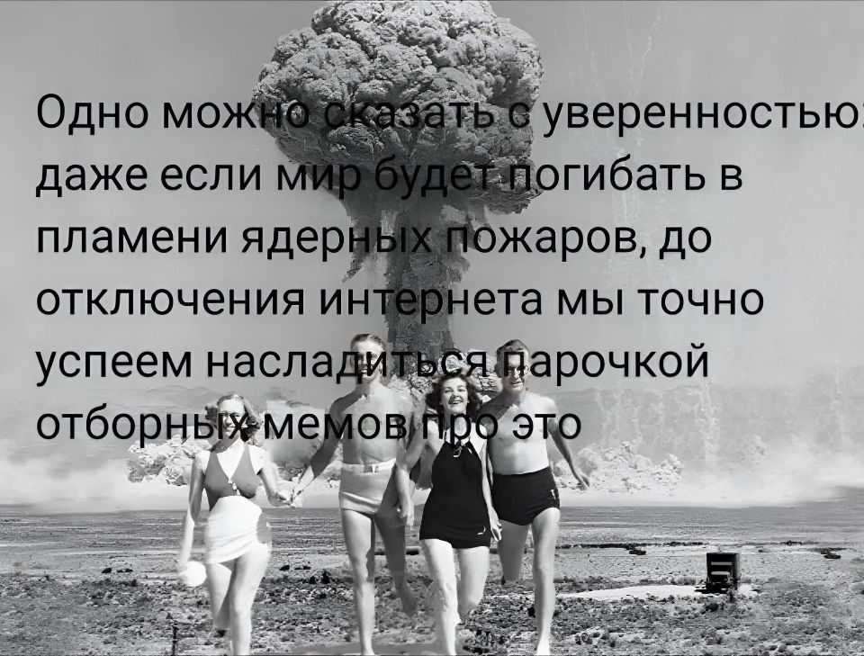 Одно можно сказать с уверенностью: даже если мир будет погибать в пламени ядерных пожаров, до отключения интернета мы точно успеем насладиться парочкой отборных мемов по это