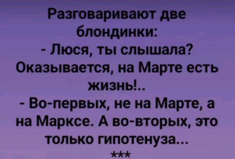 Разговаривают две блондинки: 
- Люся, ты слышала? Оказывается, на Марте есть жизнь!.. 
- Во-первых, не на Марте, а на Марксе. А во-вторых, это только гипотенуза... ***