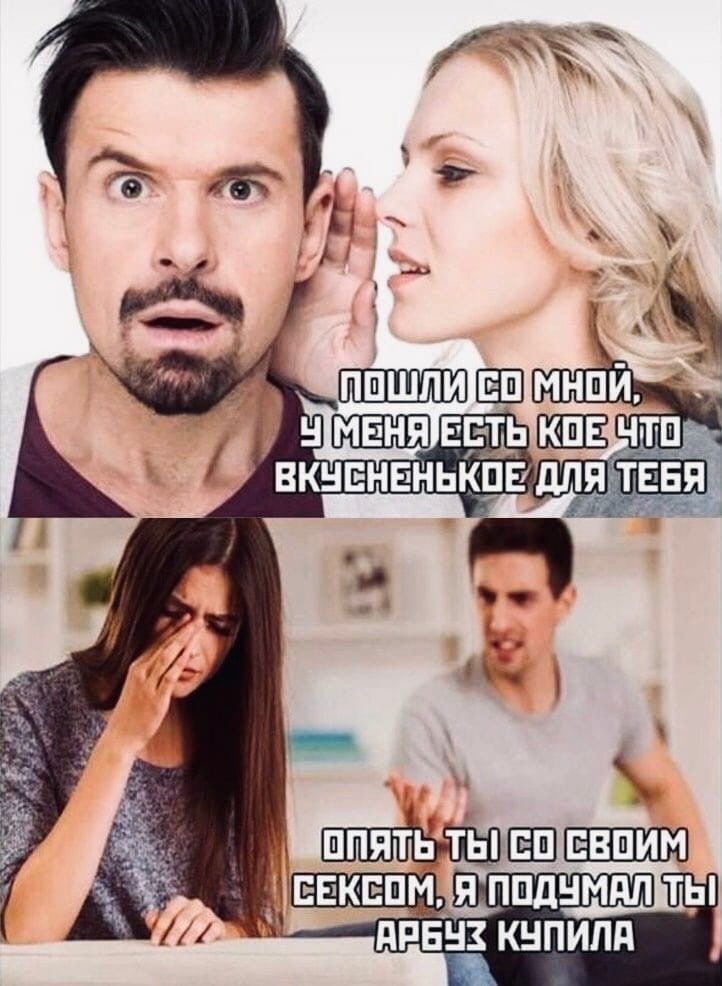 Пошли со мной, у меня есть кое-что вкусненькое для тебя
Опять ты со своим сексом, я подумал ты арбуз купила