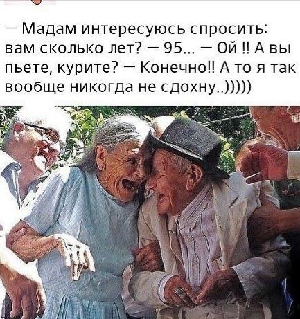 — Мадам интересуюсь спросить: вам сколько лет? — 95... — Ой !! А вы пьете, курите? — Конечно!! А то я так вообще никогда не сдохну...)))))