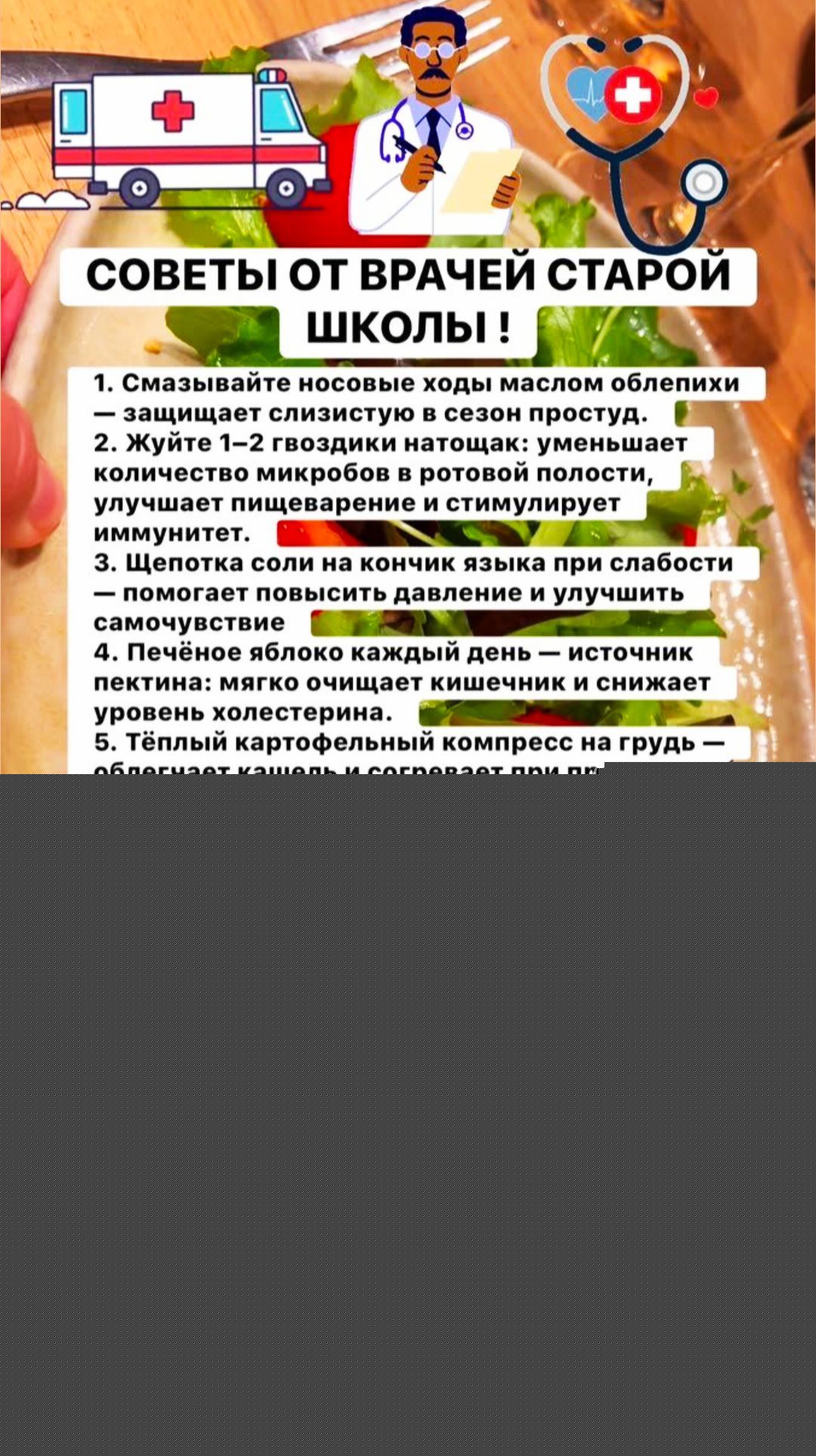 СОВЕТЫ ОТ ВРАЧЕЙ СТАРОЙ ШКОЛЫ!
1. Смазывайте носовые ходы маслом облепихи — защищает слизистую в сезон простуд.
2. Жуйте 1–2 гвоздики натощак: уменьшает количество микробов в ротовой полости, улучшает пищеварение и стимулирует иммунитет.
3. Щепотка соли на кончик языка при слабости — помогает повысить давление и улучшить самочувствие.
4. Печёное яб
