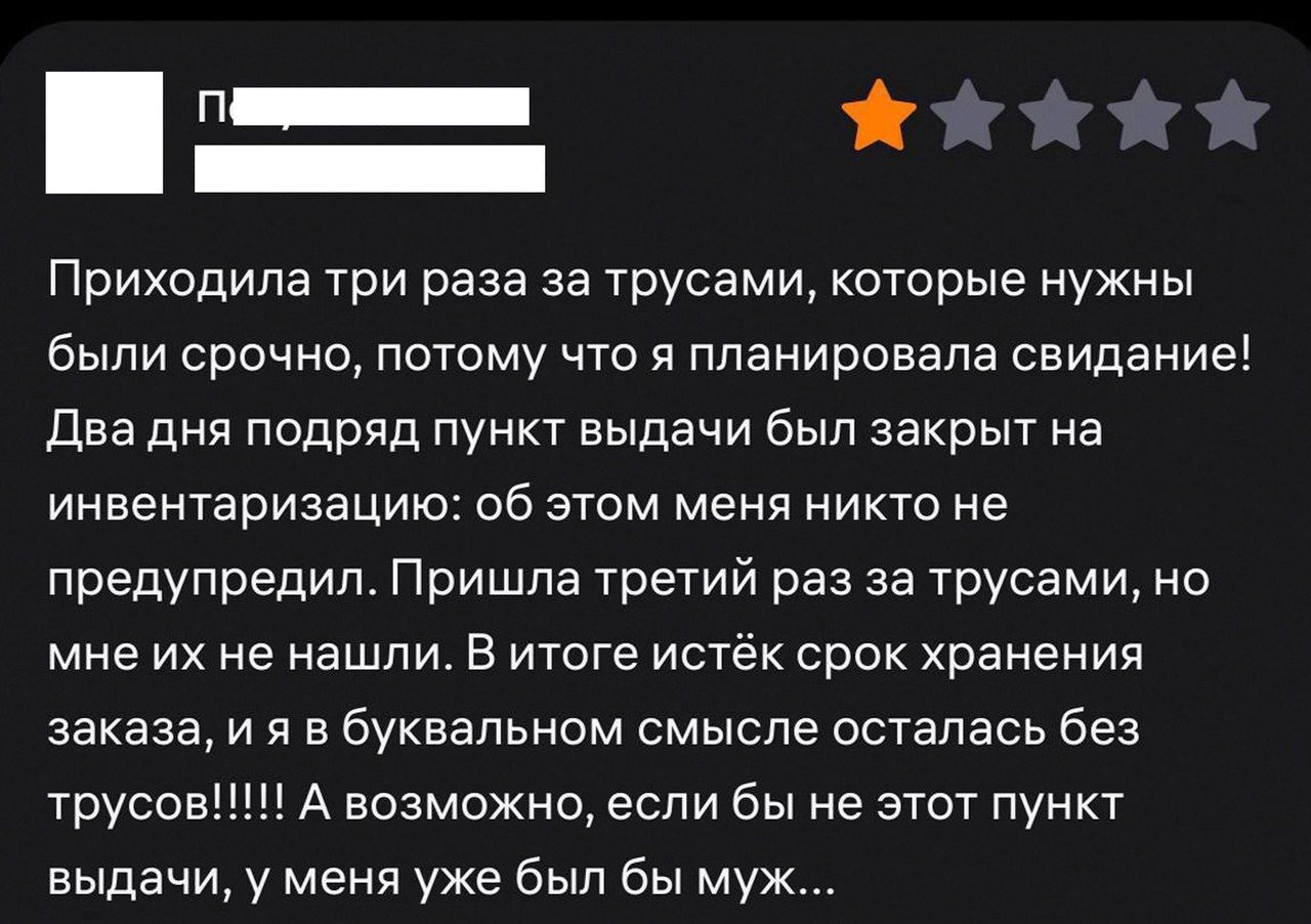 Приходила три раза за трусами, которые нужны были срочно, потому что я планировала свидание! Два дня подряд пункт выдачи был закрыт на инвентаризация: об этом меня никто не предупредил. Пришла третий раз за трусами, но мне их не нашли. В итоге истёк срок хранения заказа, и я в бubble смысле осталась без трусов!!!!! А возможно, если бы не этот пункт